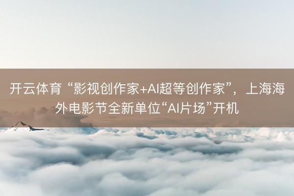 开云体育 “影视创作家+AI超等创作家”，上海海外电影节全新单位“AI片场”开机