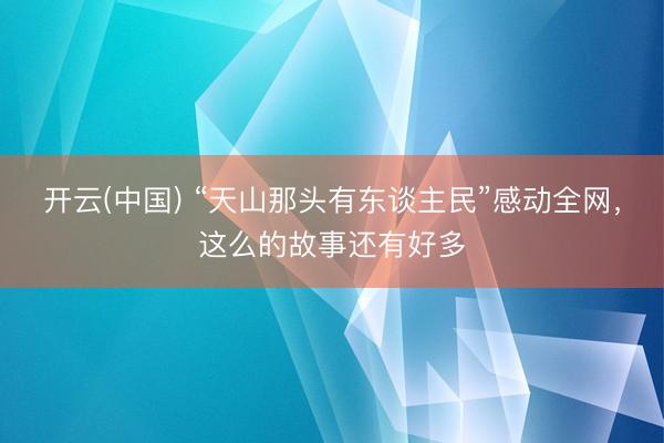 开云(中国) “天山那头有东谈主民”感动全网，这么的故事还有好多