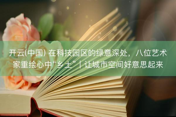 开云(中国) 在科技园区的绿意深处，八位艺术家重绘心中“乡土”｜让城市空间好意思起来