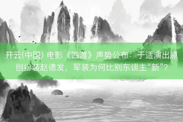 开云(中国) 电影《四渡》声势公布：于适演出原创扮装赵德发，军装为何比别东谈主“新”？
