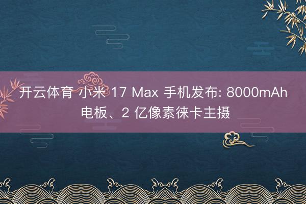 开云体育 小米 17 Max 手机发布: 8000mAh 电板、2 亿像素徕卡主摄