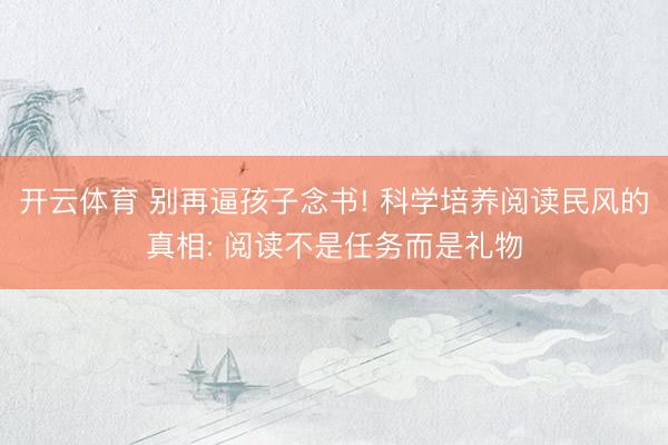 开云体育 别再逼孩子念书! 科学培养阅读民风的真相: 阅读不是任务而是礼物
