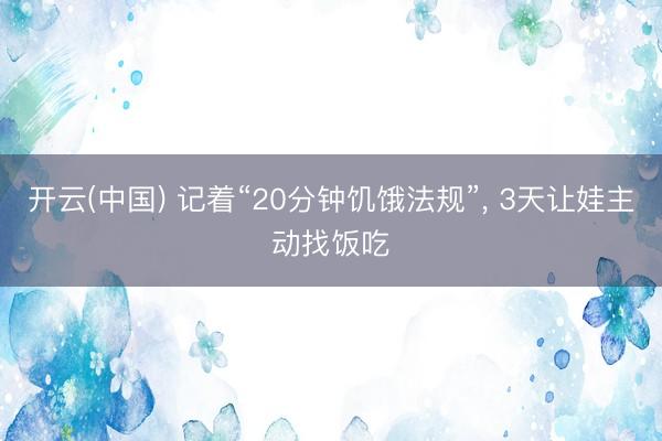 开云(中国) 记着“20分钟饥饿法规”， 3天让娃主动找饭吃