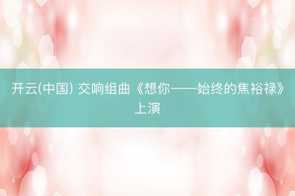 开云(中国) 交响组曲《想你——始终的焦裕禄》上演