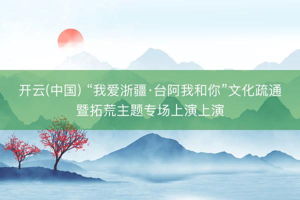 开云(中国) “我爱浙疆·台阿我和你”文化疏通暨拓荒主题专场上演上演