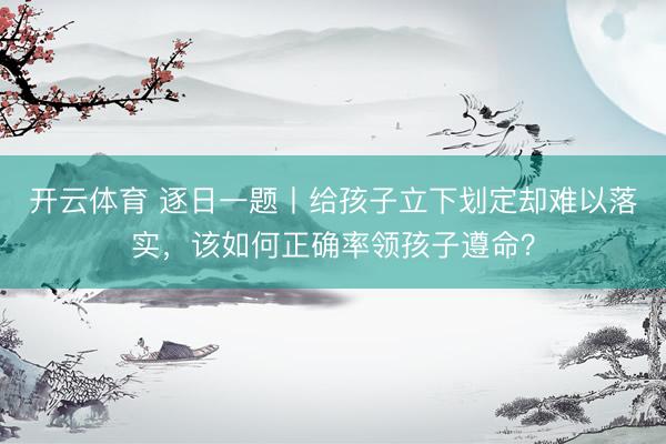 开云体育 逐日一题丨给孩子立下划定却难以落实,该如何正确率领孩子遵命?