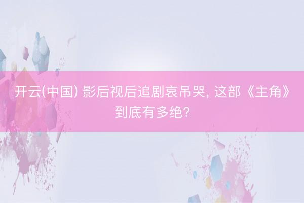 开云(中国) 影后视后追剧哀吊哭, 这部《主角》到底有多绝?