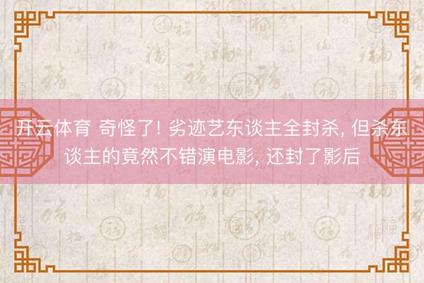 开云体育 奇怪了! 劣迹艺东谈主全封杀， 但杀东谈主的竟然不错演电影， 还封了影后