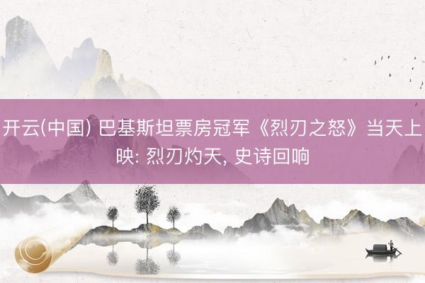 开云(中国) 巴基斯坦票房冠军《烈刃之怒》当天上映: 烈刃灼天， 史诗回响