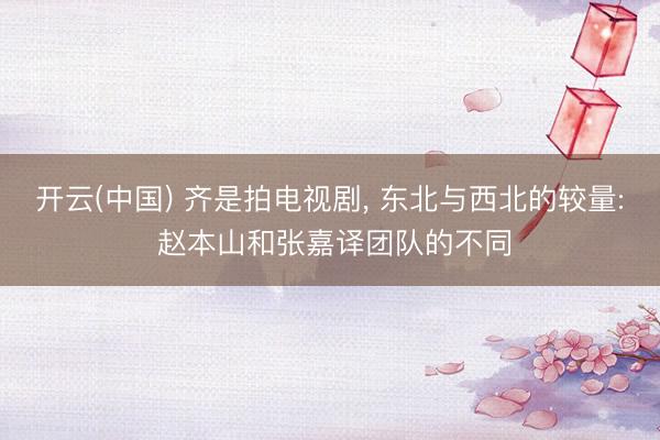 开云(中国) 齐是拍电视剧， 东北与西北的较量: 赵本山和张嘉译团队的不同