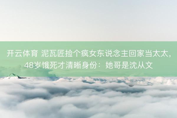 开云体育 泥瓦匠捡个疯女东说念主回家当太太，48岁饿死才清晰身份：她哥是沈从文
