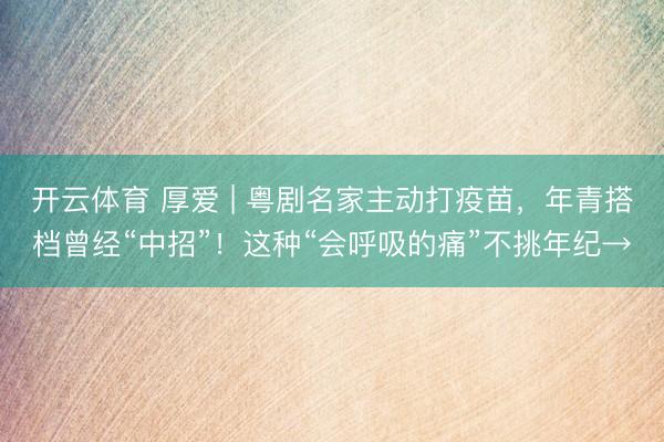开云体育 厚爱 | 粤剧名家主动打疫苗，年青搭档曾经“中招”！这种“会呼吸的痛”不挑年纪→