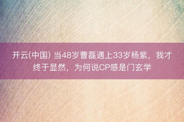 开云(中国) 当48岁曹磊遇上33岁杨紫，我才终于显然，为何说CP感是门玄学
