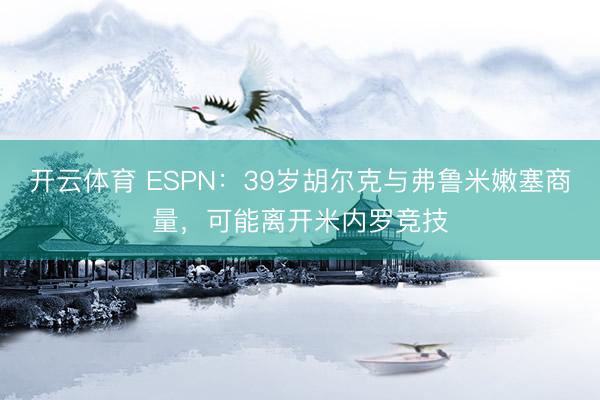 开云体育 ESPN：39岁胡尔克与弗鲁米嫩塞商量，可能离开米内罗竞技