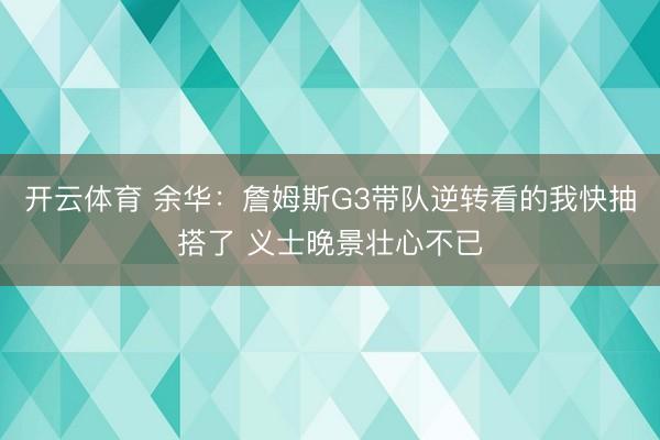 开云体育 余华：詹姆斯G3带队逆转看的我快抽搭了 义士晚景壮心不已