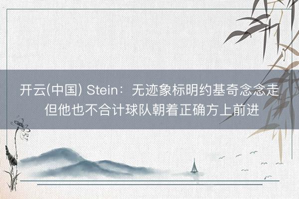 开云(中国) Stein:无迹象标明约基奇念念走 但他也不合计球队朝着正确方上前进
