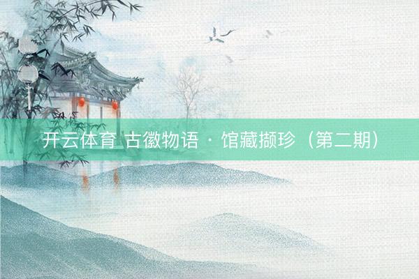 开云体育 古徽物语 · 馆藏撷珍（第二期）