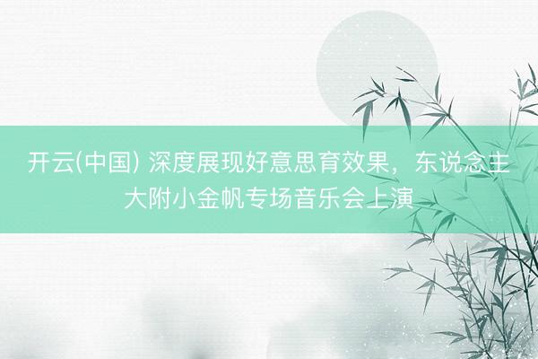 开云(中国) 深度展现好意思育效果，东说念主大附小金帆专场音乐会上演