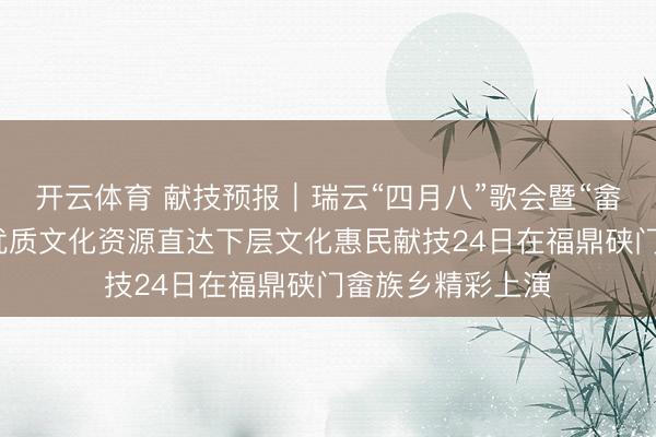 开云体育 献技预报｜瑞云“四月八”歌会暨“畲歌飞江山”福建优质文化资源直达下层文化惠民献技24日在福鼎硖门畲族乡精彩上演