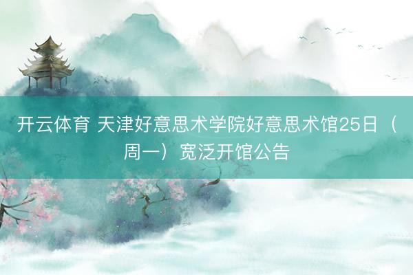 开云体育 天津好意思术学院好意思术馆25日（周一）宽泛开馆公告