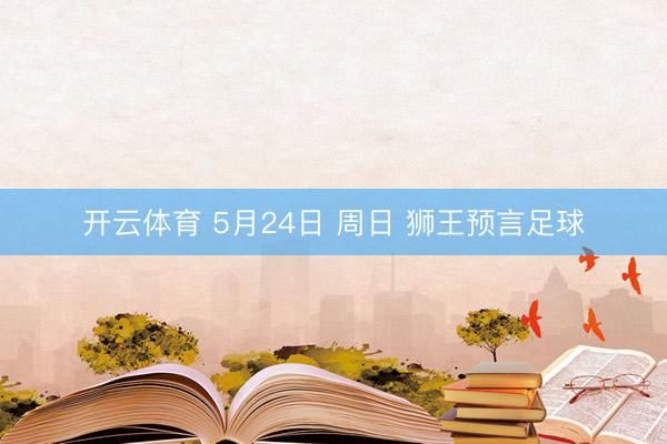 开云体育 5月24日 周日 狮王预言足球