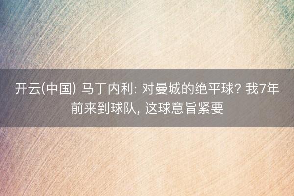 开云(中国) 马丁内利: 对曼城的绝平球? 我7年前来到球队， 这球意旨紧要