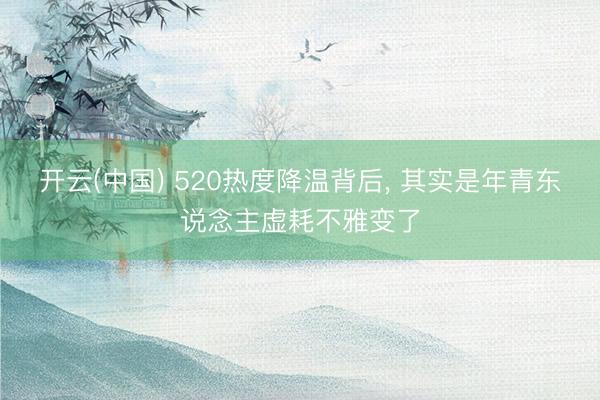开云(中国) 520热度降温背后， 其实是年青东说念主虚耗不雅变了