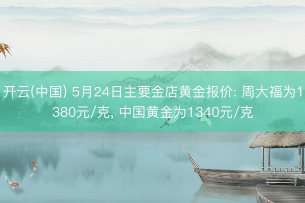 开云(中国) 5月24日主要金店黄金报价: 周大福为1380元/克, 中国黄金为1340元/克