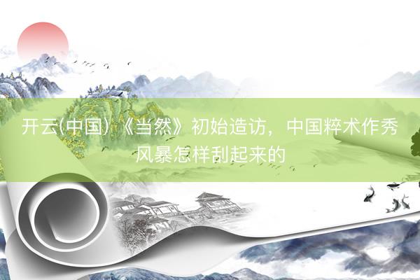 开云(中国) 《当然》初始造访,中国粹术作秀风暴怎样刮起来的