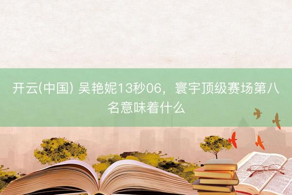 开云(中国) 吴艳妮13秒06，寰宇顶级赛场第八名意味着什么