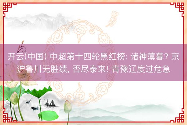 开云(中国) 中超第十四轮黑红榜: 诸神薄暮? 京沪鲁川无胜绩, 否尽泰来! 青豫辽度过危急