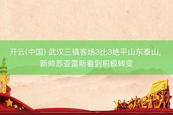 开云(中国) 武汉三镇客场3比3绝平山东泰山， 新帅苏亚雷斯看到积极转变
