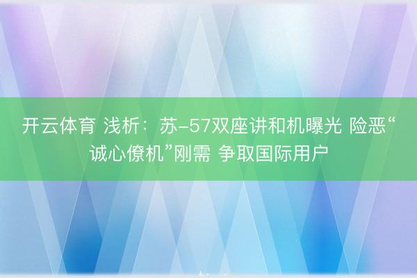 开云体育 浅析：苏-57双座讲和机曝光 险恶“诚心僚机”刚需 争取国际用户