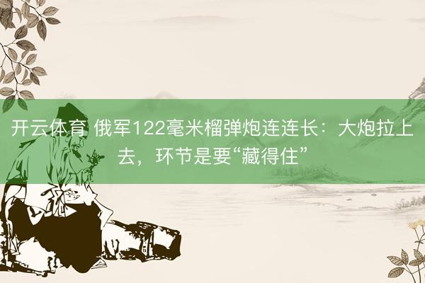 开云体育 俄军122毫米榴弹炮连连长:大炮拉上去,环节是要“藏得住”