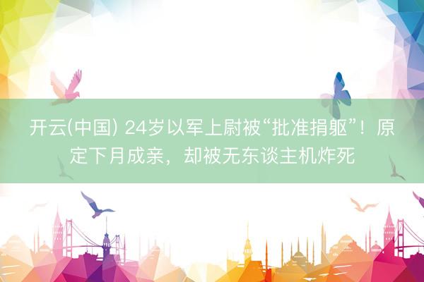 开云(中国) 24岁以军上尉被“批准捐躯”！原定下月成亲，却被无东谈主机炸死
