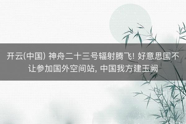开云(中国) 神舟二十三号辐射腾飞! 好意思国不让参加国外空间站， 中国我方建玉阙