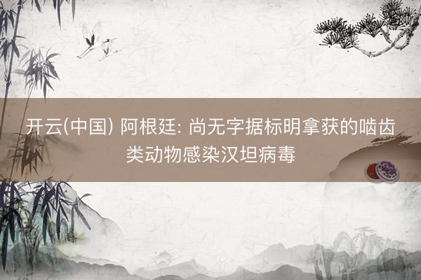 开云(中国) 阿根廷: 尚无字据标明拿获的啮齿类动物感染汉坦病毒