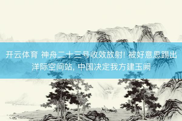 开云体育 神舟二十三号收效放射! 被好意思踢出洋际空间站， 中国决定我方建玉阙