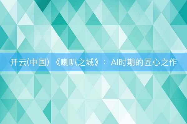 开云(中国) 《喇叭之城》：AI时期的匠心之作