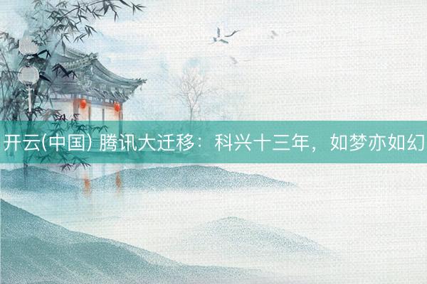 开云(中国) 腾讯大迁移：科兴十三年，如梦亦如幻