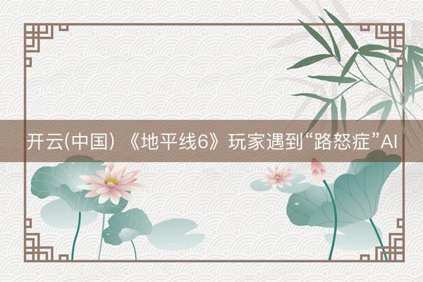 开云(中国) 《地平线6》玩家遇到“路怒症”AI