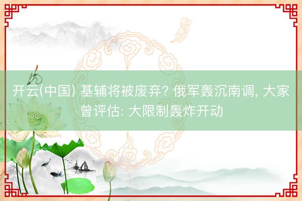 开云(中国) 基辅将被废弃? 俄军轰沉南调， 大家曾评估: 大限制轰炸开动