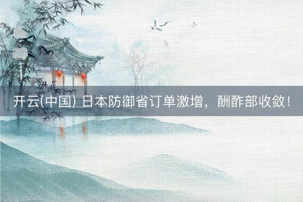 开云(中国) 日本防御省订单激增，酬酢部收敛！