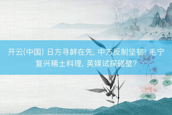开云(中国) 日方寻衅在先, 中方反制坚韧! 毛宁复兴稀土料理, 英媒试探碰壁?