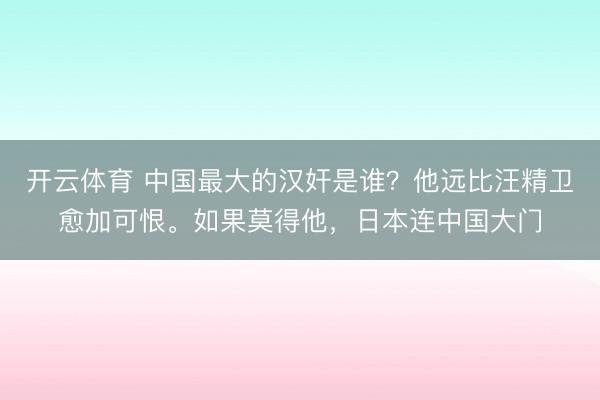 开云体育 中国最大的汉奸是谁？他远比汪精卫愈加可恨。如果莫得他，日本连中国大门