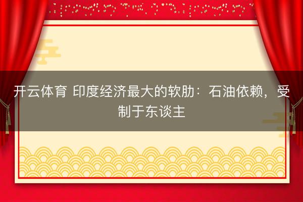 开云体育 印度经济最大的软肋：石油依赖，受制于东谈主