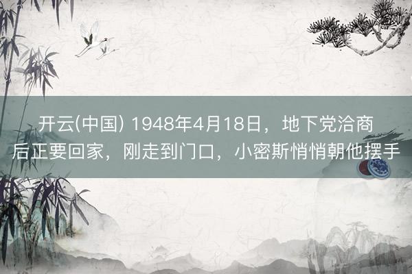开云(中国) 1948年4月18日，地下党洽商后正要回家，刚走到门口，小密斯悄悄朝他摆手