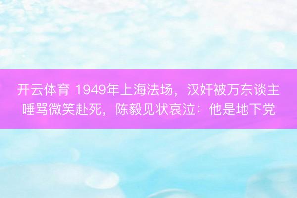 开云体育 1949年上海法场,汉奸被万东谈主唾骂微笑赴死,陈毅见状哀泣:他是地下党