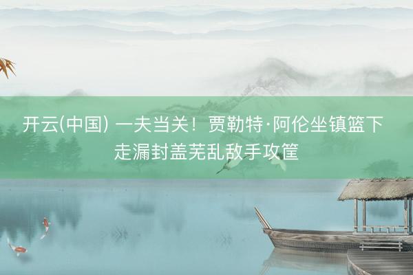 开云(中国) 一夫当关！贾勒特·阿伦坐镇篮下 走漏封盖芜乱敌手攻筐