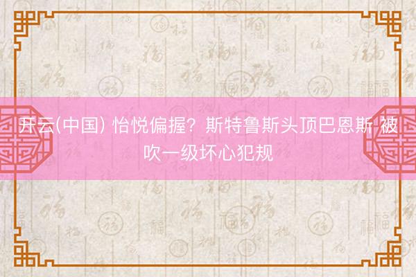 开云(中国) 怡悦偏握？斯特鲁斯头顶巴恩斯 被吹一级坏心犯规